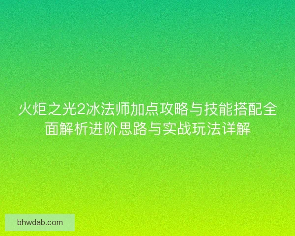 火炬之光2冰法师加点攻略与技能搭配全面解析进阶思路与实战玩法详解