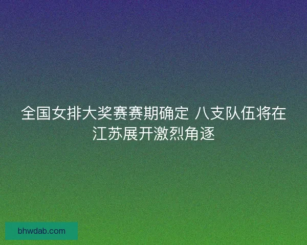 全国女排大奖赛赛期确定 八支队伍将在江苏展开激烈角逐