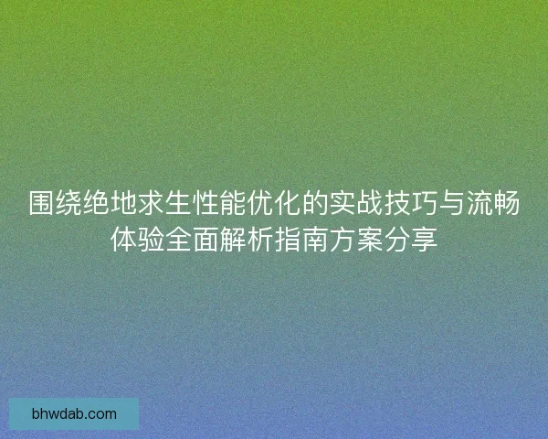 围绕绝地求生性能优化的实战技巧与流畅体验全面解析指南方案分享
